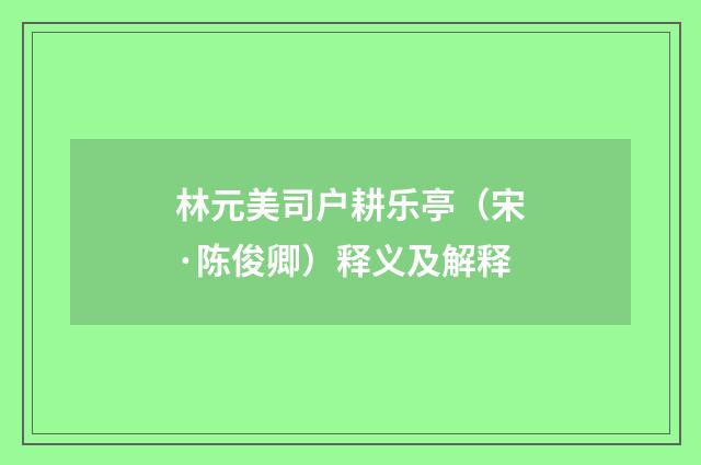 林元美司户耕乐亭（宋·陈俊卿）释义及解释