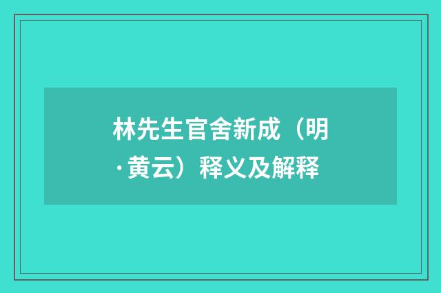 林先生官舍新成（明·黄云）释义及解释