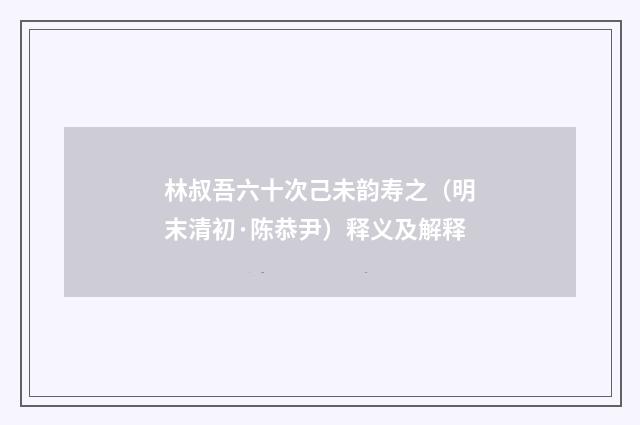 林叔吾六十次己未韵寿之（明末清初·陈恭尹）释义及解释