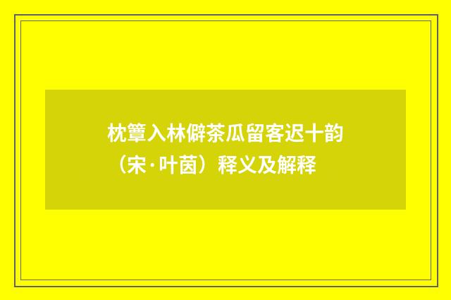 枕簟入林僻茶瓜留客迟十韵（宋·叶茵）释义及解释