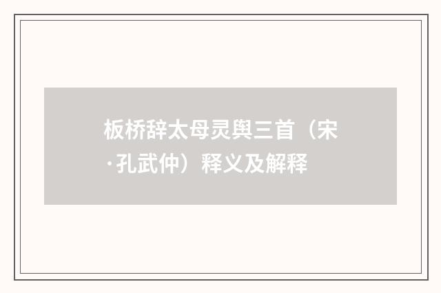 板桥辞太母灵舆三首（宋·孔武仲）释义及解释