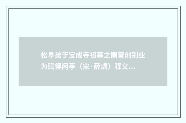 松阜弟于宝成寺祖墓之侧营创别业为赋得闲亭（宋·薛嵎）释义及解释