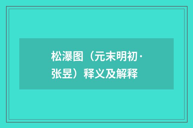 松瀑图（元末明初·张昱）释义及解释