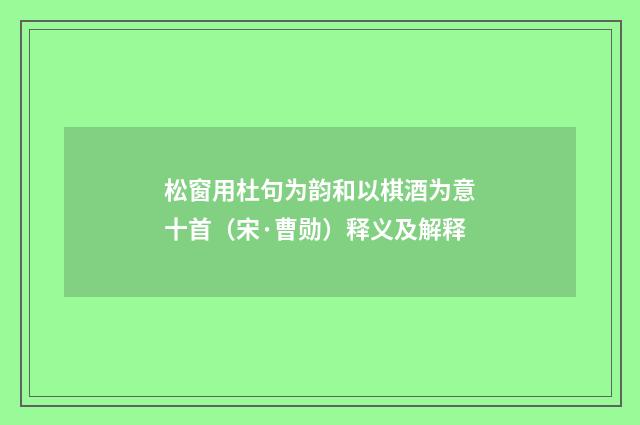 松窗用杜句为韵和以棋酒为意十首（宋·曹勋）释义及解释