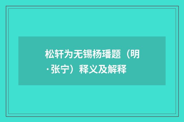 松轩为无锡杨璠题（明·张宁）释义及解释