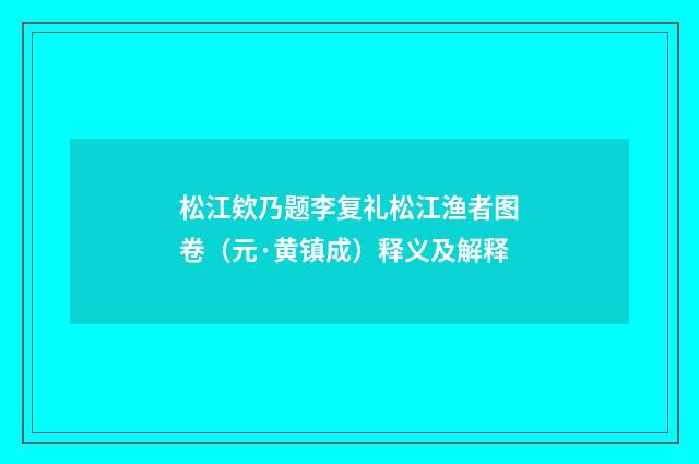 松江欸乃题李复礼松江渔者图卷（元·黄镇成）释义及解释