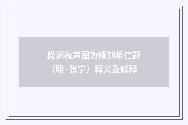 松涧秋声图为婿刘希仁题（明·张宁）释义及解释