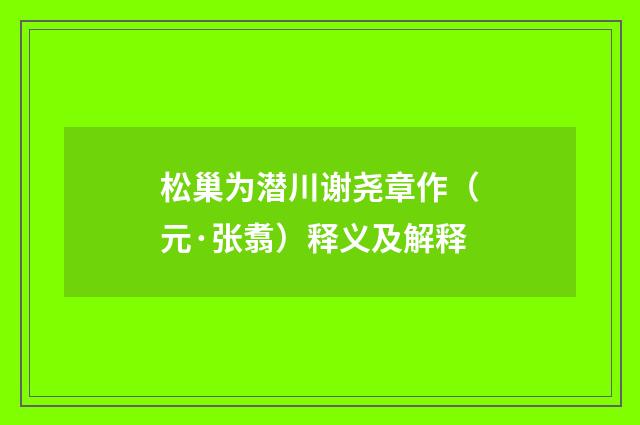 松巢为潜川谢尧章作（元·张翥）释义及解释