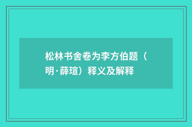 松林书舍卷为李方伯题（明·薛瑄）释义及解释