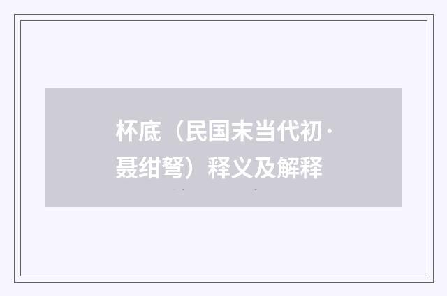 杯底（民国末当代初·聂绀弩）释义及解释
