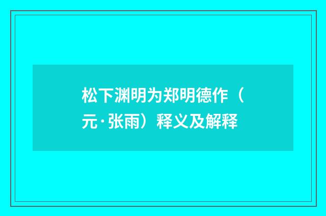 松下渊明为郑明德作（元·张雨）释义及解释