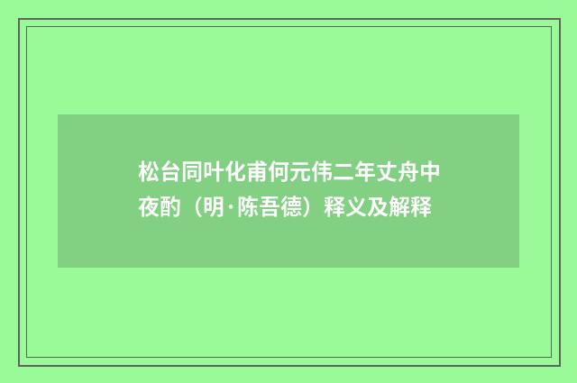 松台同叶化甫何元伟二年丈舟中夜酌（明·陈吾德）释义及解释
