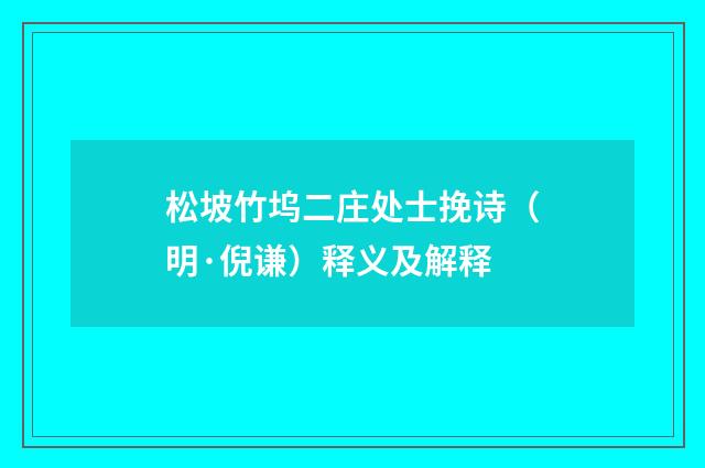 松坡竹坞二庄处士挽诗（明·倪谦）释义及解释