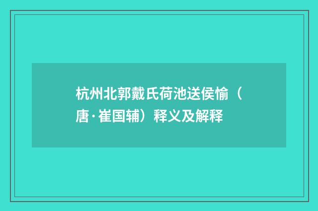 杭州北郭戴氏荷池送侯愉（唐·崔国辅）释义及解释