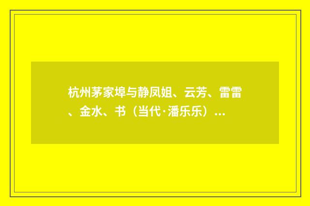 杭州茅家埠与静凤姐、云芳、雷雷、金水、书（当代·潘乐乐）释义及解释