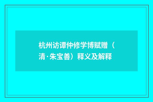杭州访谭仲修学博赋赠（清·朱宝善）释义及解释