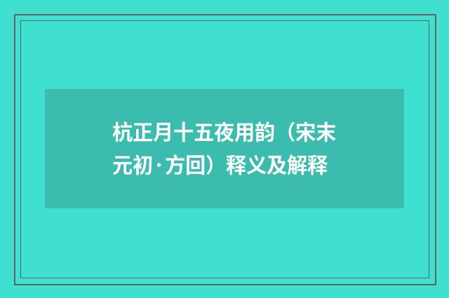 杭正月十五夜用韵（宋末元初·方回）释义及解释