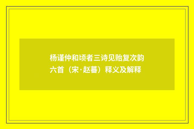 杨谨仲和顷者三诗见贻复次韵六首（宋·赵蕃）释义及解释