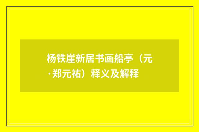杨铁崖新居书画船亭（元·郑元祐）释义及解释