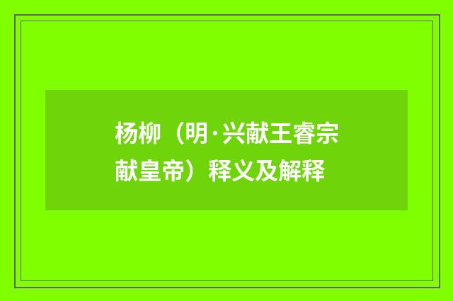 杨柳（明·兴献王睿宗献皇帝）释义及解释