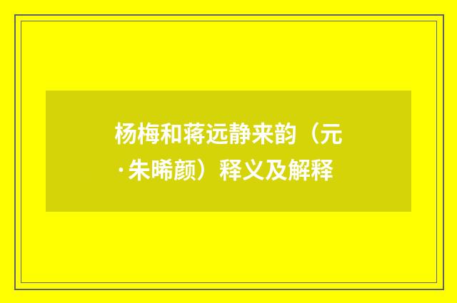 杨梅和蒋远静来韵（元·朱晞颜）释义及解释