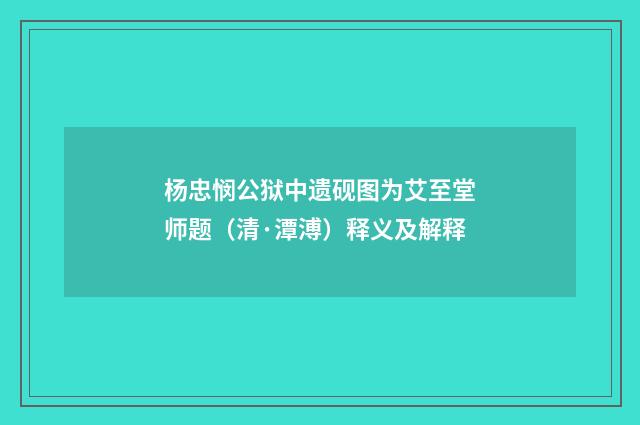 杨忠悯公狱中遗砚图为艾至堂师题（清·潭溥）释义及解释