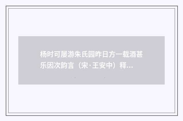 杨时可屡游朱氏园昨日方一载酒甚乐因次韵言（宋·王安中）释义及解释
