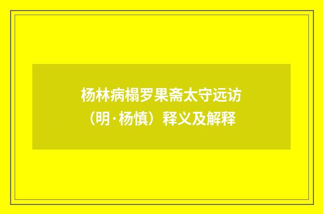 杨林病榻罗果斋太守远访（明·杨慎）释义及解释