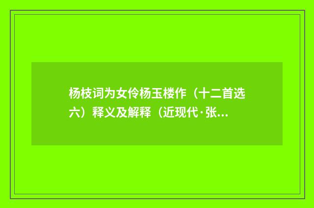 杨枝词为女伶杨玉楼作（十二首选六）释义及解释（近现代·张瑞玑）释义及解释