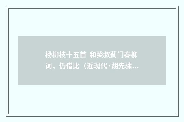 杨柳枝十五首 和癸叔蓟门春柳词，仍借比（近现代·胡先骕）释义及解释