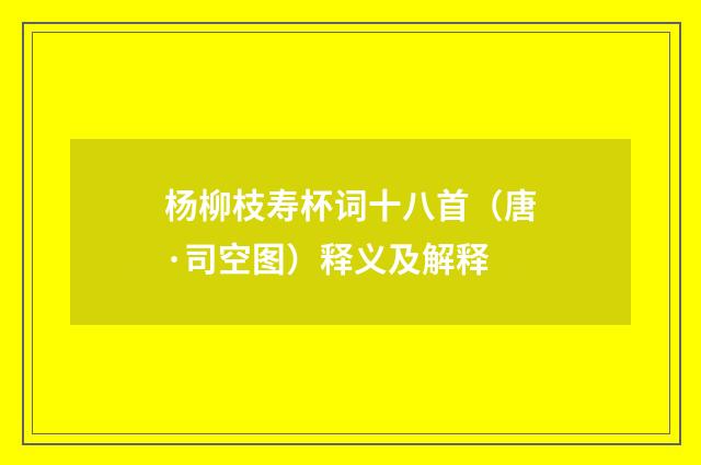 杨柳枝寿杯词十八首（唐·司空图）释义及解释