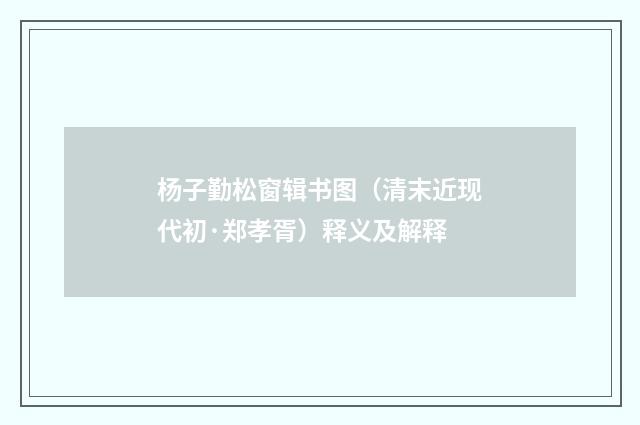 杨子勤松窗辑书图（清末近现代初·郑孝胥）释义及解释