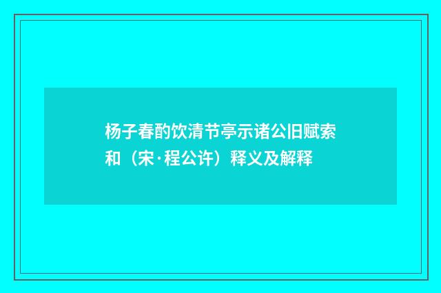 杨子春酌饮清节亭示诸公旧赋索和（宋·程公许）释义及解释