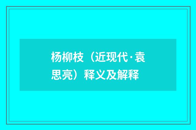 杨柳枝（近现代·袁思亮）释义及解释