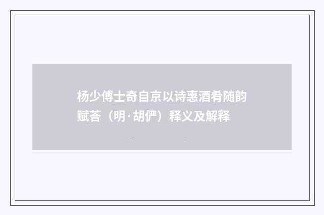 杨少傅士奇自京以诗惠酒肴随韵赋荅（明·胡俨）释义及解释
