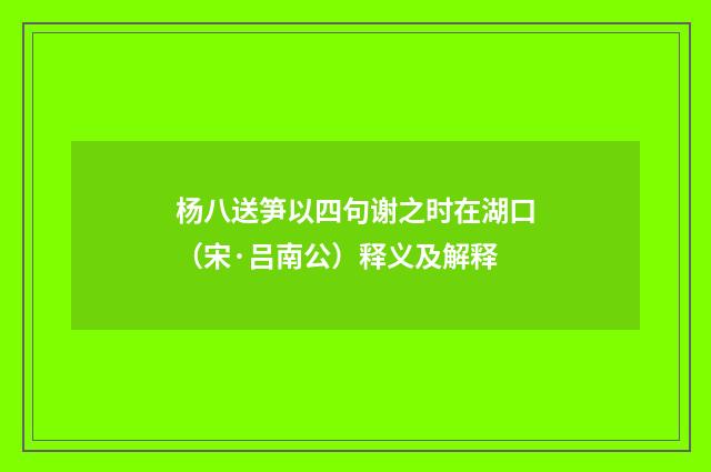 杨八送笋以四句谢之时在湖口（宋·吕南公）释义及解释