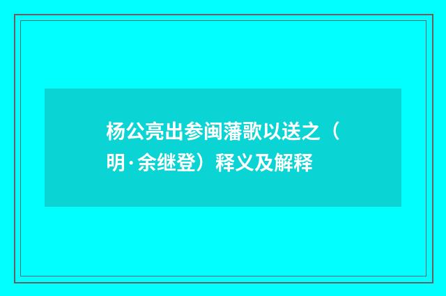 杨公亮出参闽藩歌以送之（明·余继登）释义及解释
