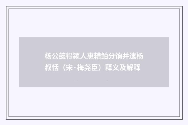 杨公懿得颍人惠糟鲌分饷并遗杨叔恬（宋·梅尧臣）释义及解释
