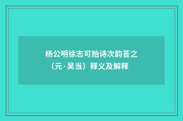 杨公明徐志可贻诗次韵荅之 （元·吴当）释义及解释