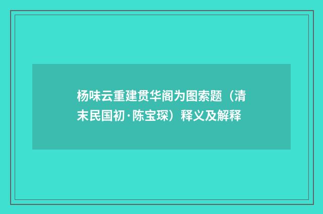 杨味云重建贯华阁为图索题（清末民国初·陈宝琛）释义及解释
