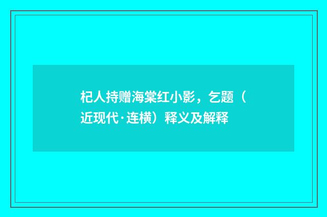 杞人持赠海棠红小影，乞题（近现代·连横）释义及解释