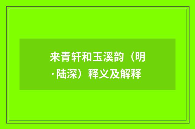 来青轩和玉溪韵（明·陆深）释义及解释