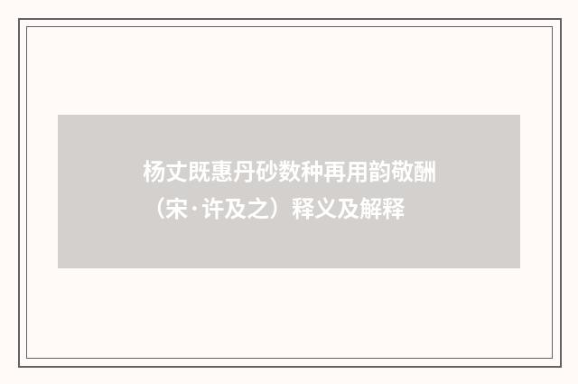 杨丈既惠丹砂数种再用韵敬酬（宋·许及之）释义及解释