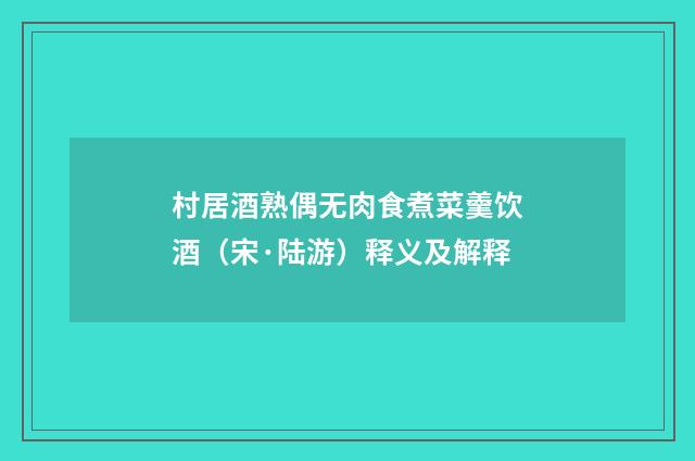 村居酒熟偶无肉食煮菜羹饮酒（宋·陆游）释义及解释