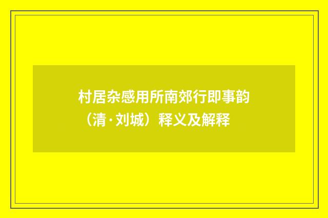 村居杂感用所南郊行即事韵（清·刘城）释义及解释
