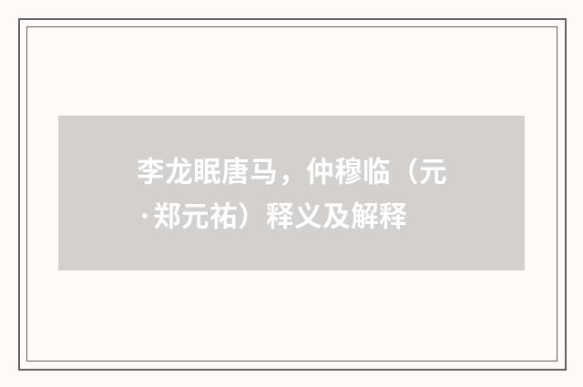 李龙眠唐马，仲穆临（元·郑元祐）释义及解释