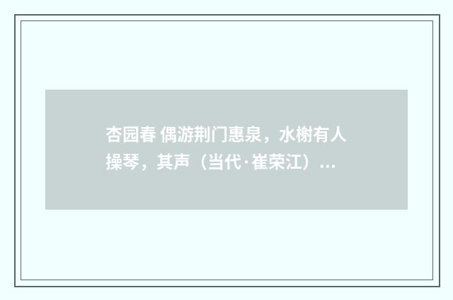 杏园春 偶游荆门惠泉，水榭有人操琴，其声（当代·崔荣江）释义及解释