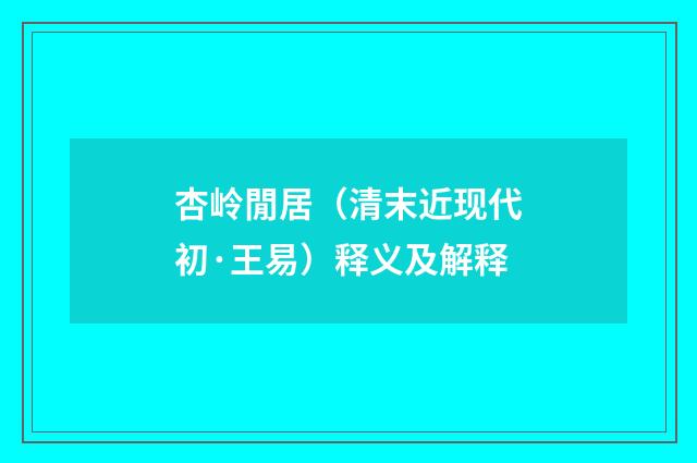 杏岭閒居（清末近现代初·王易）释义及解释