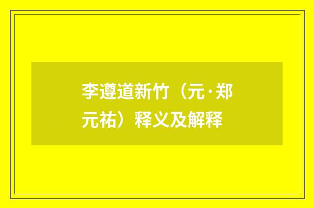 李遵道新竹（元·郑元祐）释义及解释