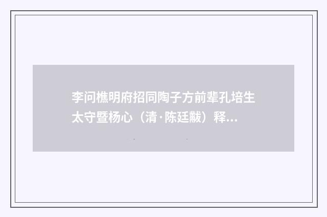 李问樵明府招同陶子方前辈孔培生太守暨杨心（清·陈廷黻）释义及解释